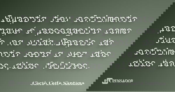 Suporta teu sofrimento porque é passageiro como tudo na vida.Depois do sofrimento será a vez dos dias bons,dias felizes.... Frase de Cacio Leite Santana.