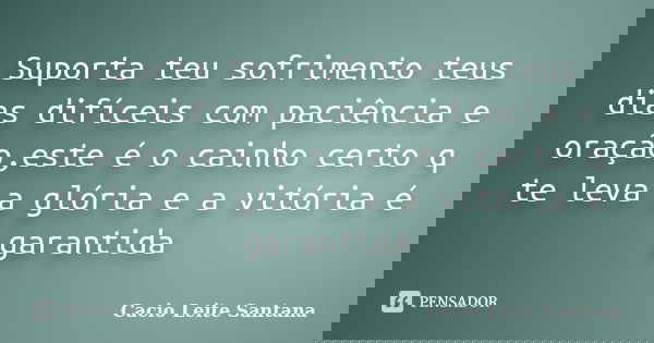 Suporta teu sofrimento teus dias difíceis com paciência e oração,este é o cainho certo q te leva a glória e a vitória é garantida... Frase de Cacio Leite Santana.