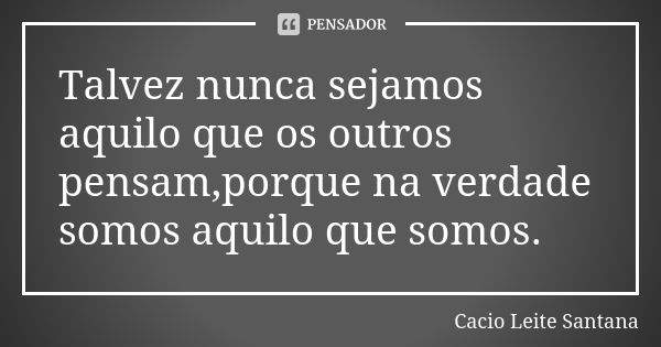 Talvez nunca sejamos aquilo que os outros pensam,porque na verdade somos aquilo que somos.... Frase de Cacio Leite Santana.