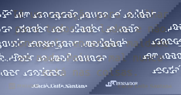 Tê um coração puro é olhar para todos os lados e não conseguir enxergar maldade em nada.Pois o mal nunca está nas coisas.... Frase de Cacio Leite Santana.