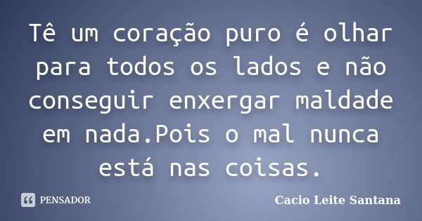 Tê um coração puro é olhar para todos os lados e não conseguir enxergar maldade em nada.Pois o mal nunca está nas coisas.... Frase de Cacio Leite Santana.