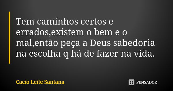 Tem caminhos certos e errados,existem o bem e o mal,então peça a Deus sabedoria na escolha q há de fazer na vida.... Frase de Cacio Leite Santana.