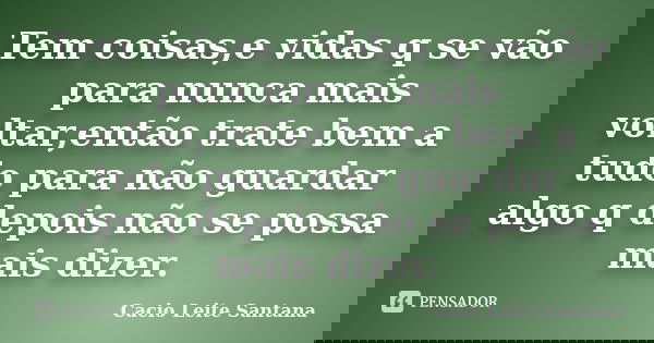 Tem coisas,e vidas q se vão para nunca mais voltar,então trate bem a tudo para não guardar algo q depois não se possa mais dizer.... Frase de Cacio Leite Santana.