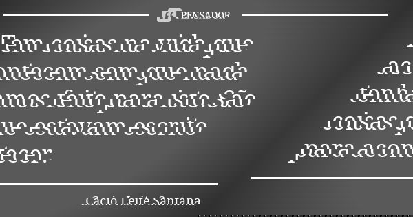 Tem coisas na vida que acontecem sem que nada tenhamos feito para isto.São coisas que estavam escrito para acontecer.... Frase de Cacio Leite Santana.