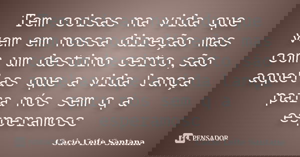 Tem coisas na vida que vem em nossa direção mas com um destino certo,são aquelas que a vida lança para nós sem q a esperamosc... Frase de Cacio Leite Santana.