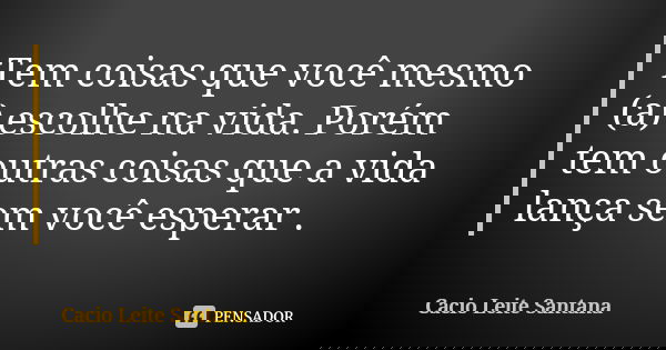 Tem coisas que você mesmo (a) escolhe na vida. Porém tem outras coisas que a vida lança sem você esperar .... Frase de Cacio Leite Santana.