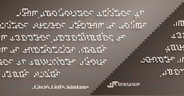 Tem palavras ditas q muitas vezes ferem a alma com cortes profundos,e quem a enfatiza nada sente mas o ouvinte leva por toda vida... Frase de Cacio Leite Santana.