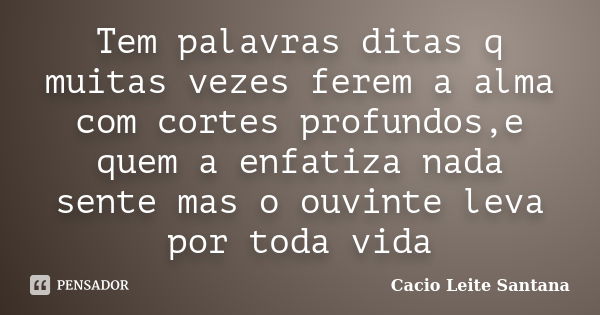 Tem palavras ditas q muitas vezes ferem a alma com cortes profundos,e quem a enfatiza nada sente mas o ouvinte leva por toda vida... Frase de Cacio Leite Santana.