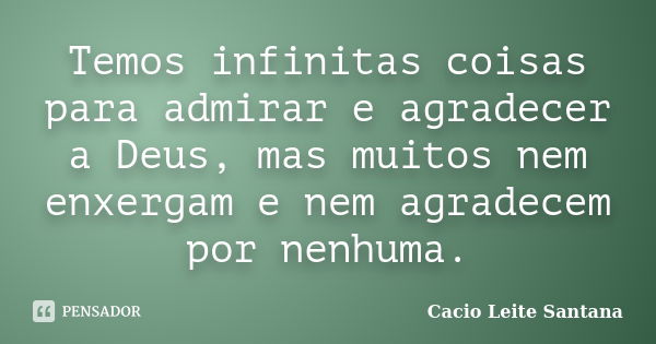 Temos infinitas coisas para admirar e agradecer a Deus, mas muitos nem enxergam e nem agradecem por nenhuma.... Frase de Cacio Leite Santana.