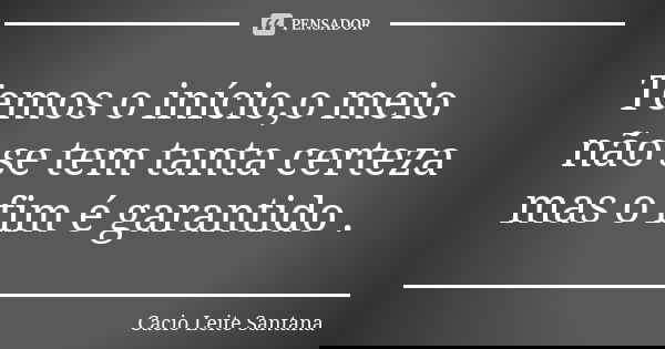 Temos o início,o meio não se tem tanta certeza mas o fim é garantido .... Frase de Cacio Leite Santana.