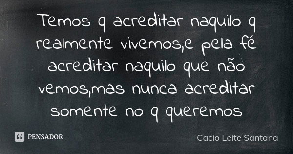 Temos q acreditar naquilo q realmente vivemos,e pela fé acreditar naquilo que não vemos,mas nunca acreditar somente no q queremos... Frase de Cacio Leite Santana.