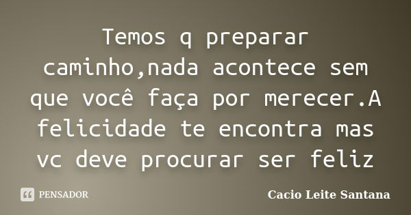 Temos q preparar caminho,nada acontece sem que você faça por merecer.A felicidade te encontra mas vc deve procurar ser feliz... Frase de Cacio Leite Santana.