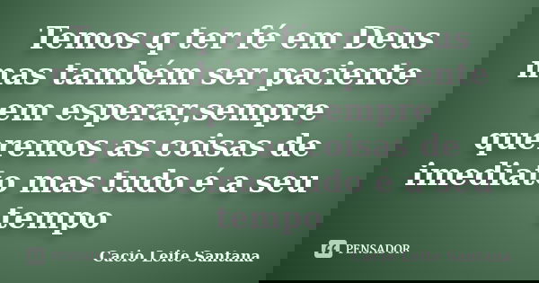 Temos q ter fé em Deus mas também ser paciente em esperar,sempre queremos as coisas de imediato mas tudo é a seu tempo... Frase de Cacio Leite Santana.