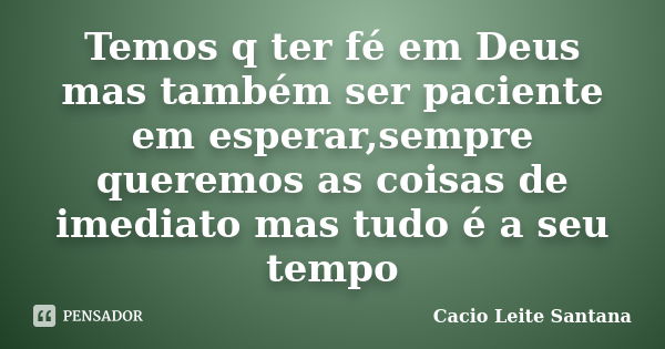 Temos q ter fé em Deus mas também ser paciente em esperar,sempre queremos as coisas de imediato mas tudo é a seu tempo... Frase de Cacio Leite Santana.