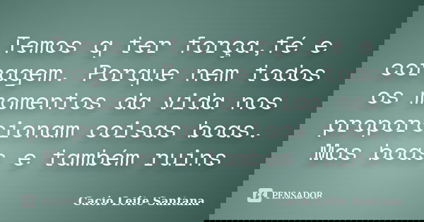 Temos q ter força,fé e coragem. Porque nem todos os momentos da vida nos proporcionam coisas boas. Mas boas e também ruins... Frase de Cacio Leite Santana.