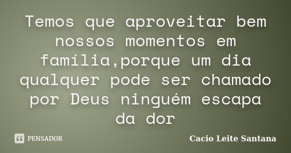 Temos que aproveitar bem nossos momentos em família,porque um dia qualquer pode ser chamado por Deus ninguém escapa da dor... Frase de Cacio Leite Santana.