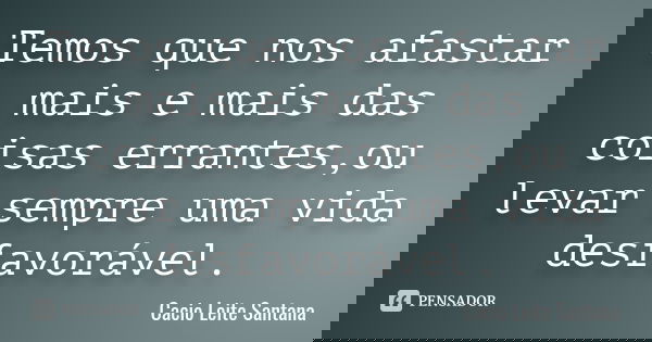 Temos que nos afastar mais e mais das coisas errantes,ou levar sempre uma vida desfavorável.... Frase de Cacio Leite Santana.