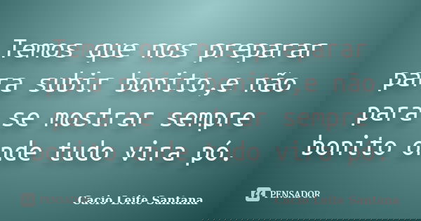 Temos que nos preparar para subir bonito,e não para se mostrar sempre bonito onde tudo vira pó.... Frase de Cacio Leite Santana.
