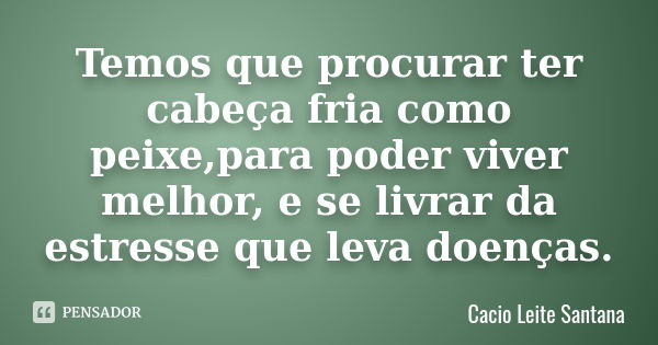 Temos que procurar ter cabeça fria como peixe,para poder viver melhor, e se livrar da estresse que leva doenças.... Frase de Cacio Leite Santana.