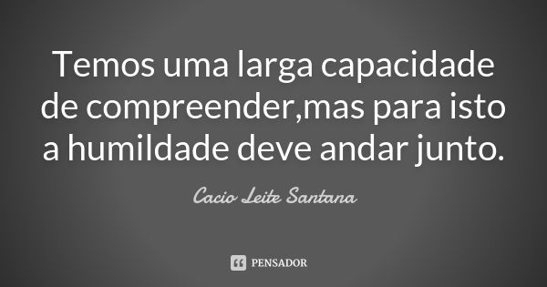 Temos uma larga capacidade de compreender,mas para isto a humildade deve andar junto.... Frase de Cacio Leite Santana.