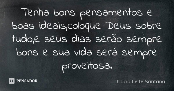 Tenha bons pensamentos e boas ideais,coloque Deus sobre tudo,e seus dias serão sempre bons e sua vida será sempre proveitosa.... Frase de Cacio Leite Santana.