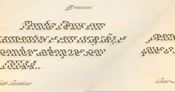 Tenha Deus em pensamentos e em oração,e que o senhor abençoe seu DIIAA...... Frase de Cacio Leite Santana.