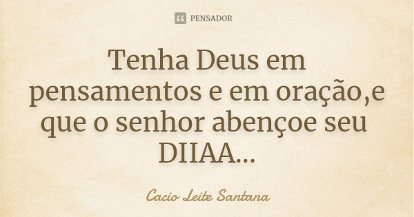 Tenha Deus em pensamentos e em oração,e que o senhor abençoe seu DIIAA...... Frase de Cacio Leite Santana.