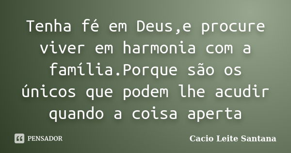 Tenha fé em Deus,e procure viver em harmonia com a família.Porque são os únicos que podem lhe acudir quando a coisa aperta... Frase de Cacio Leite Santana.