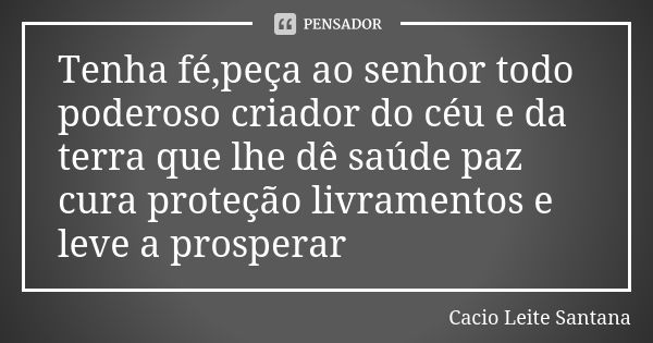 Tenha fé,peça ao senhor todo poderoso criador do céu e da terra que lhe dê saúde paz cura proteção livramentos e leve a prosperar... Frase de Cacio Leite Santana.