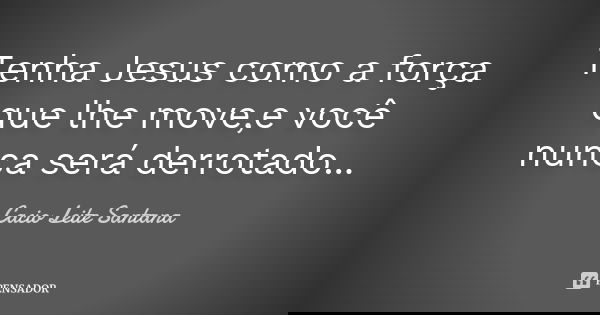 Tenha Jesus como a força que lhe move,e você nunca será derrotado...... Frase de Cacio Leite Santana.