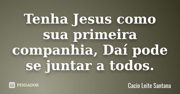 Tenha Jesus como sua primeira companhia, Daí pode se juntar a todos.... Frase de Cacio Leite Santana.