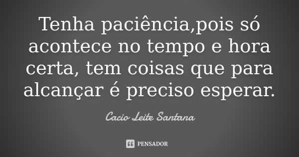 Tenha paciência,pois só acontece no tempo e hora certa, tem coisas que para alcançar é preciso esperar.... Frase de Cacio Leite Santana.