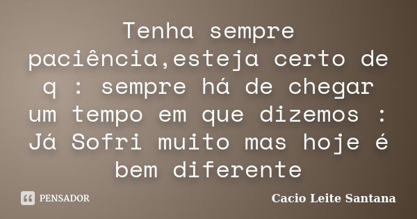 Tenha sempre paciência,esteja certo de q : sempre há de chegar um tempo em que dizemos : Já Sofri muito mas hoje é bem diferente... Frase de Cacio Leite Santana.