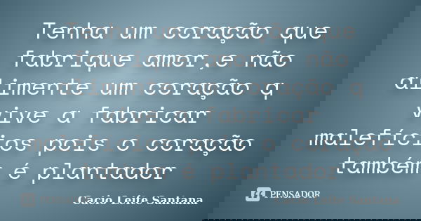 Tenha um coração que fabrique amor,e não alimente um coração q vive a fabricar malefícios pois o coração também é plantador... Frase de Cacio Leite Santana.