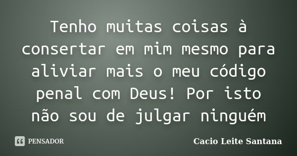 Tenho muitas coisas à consertar em mim mesmo para aliviar mais o meu código penal com Deus! Por isto não sou de julgar ninguém... Frase de Cacio Leite Santana.