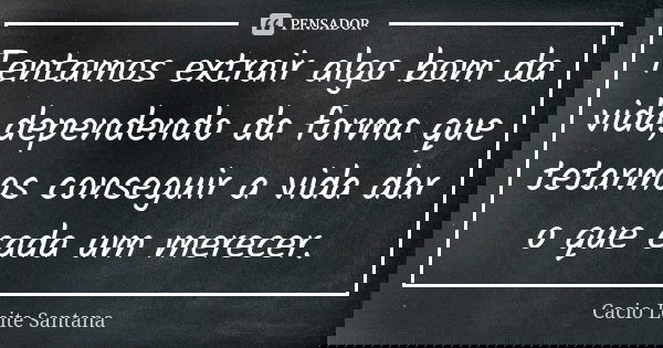 Tentamos extrair algo bom da vida,dependendo da forma que tetarmos conseguir a vida dar o que cada um merecer.... Frase de Cacio Leite Santana.