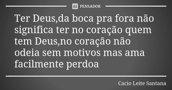 Ter Deus,da boca pra fora não significa ter no coração quem tem Deus,no coração não odeia sem motivos mas ama facilmente perdoa... Frase de Cacio Leite Santana.