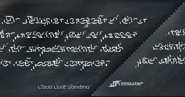 Ter Deus,no coração é ter o melhor presente que se possa existir,é ter simplesmente tudo que dinheiro não pode comprar.... Frase de Cacio Leite Santana.