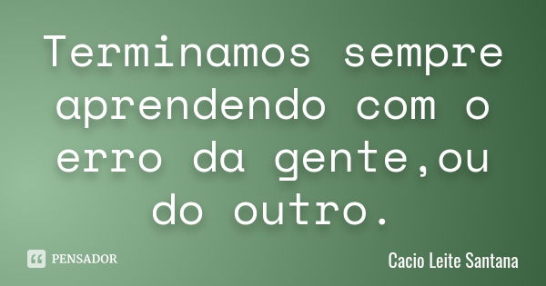 Terminamos sempre aprendendo com o erro da gente,ou do outro.... Frase de Cacio Leite Santana.