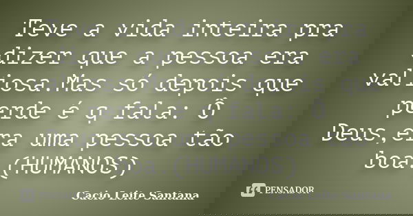 Teve a vida inteira pra dizer que a pessoa era valiosa.Mas só depois que perde é q fala: Ô Deus,era uma pessoa tão boa.(HUMANOS)... Frase de Cacio Leite Santana.