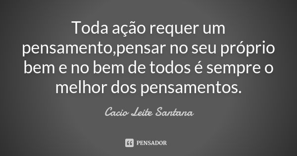 Toda ação requer um pensamento,pensar no seu próprio bem e no bem de todos é sempre o melhor dos pensamentos.... Frase de Cacio Leite Santana.