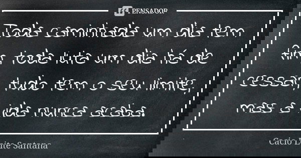 Toda caminhada um dia tem fim, toda luta um dia há de cessar, tudo tem o seu limite, mas a vida nunca acaba.... Frase de Cacio Leite Santana.