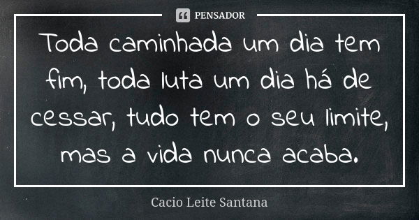 Toda caminhada um dia tem fim, toda luta um dia há de cessar, tudo tem o seu limite, mas a vida nunca acaba.... Frase de Cacio Leite Santana.