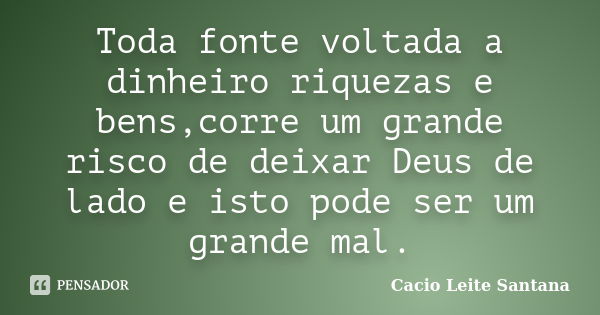 Toda fonte voltada a dinheiro riquezas e bens,corre um grande risco de deixar Deus de lado e isto pode ser um grande mal.... Frase de Cacio Leite Santana.