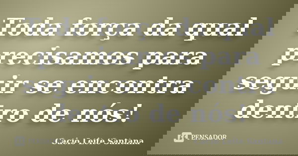 Toda força da qual precisamos para seguir se encontra dentro de nós!... Frase de Cacio Leite Santana.