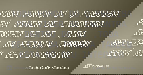 TODA FORÇA DO Q PRECISA PRÁ VIVER SE ENCONTRA DENTRO DE SI ,TODA BELEZA DA PESSOA TAMBÉM ESTÁ NO SEU INTERIOR... Frase de Cacio Leite Santana.