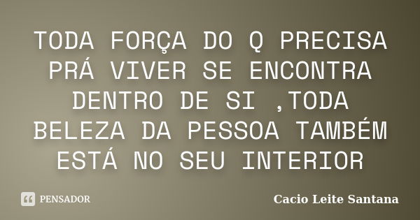 TODA FORÇA DO Q PRECISA PRÁ VIVER SE ENCONTRA DENTRO DE SI ,TODA BELEZA DA PESSOA TAMBÉM ESTÁ NO SEU INTERIOR... Frase de Cacio Leite Santana.