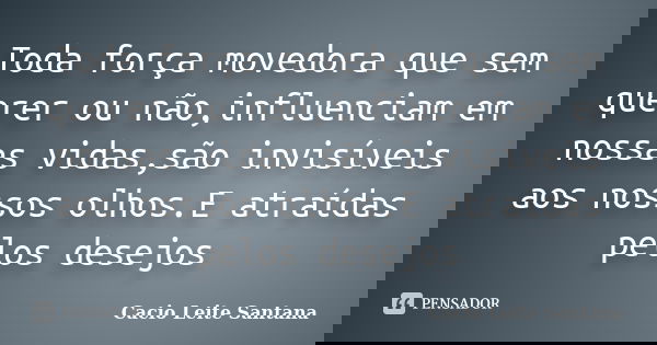 Toda força movedora que sem querer ou não,influenciam em nossas vidas,são invisíveis aos nossos olhos.E atraídas pelos desejos... Frase de Cacio Leite Santana.