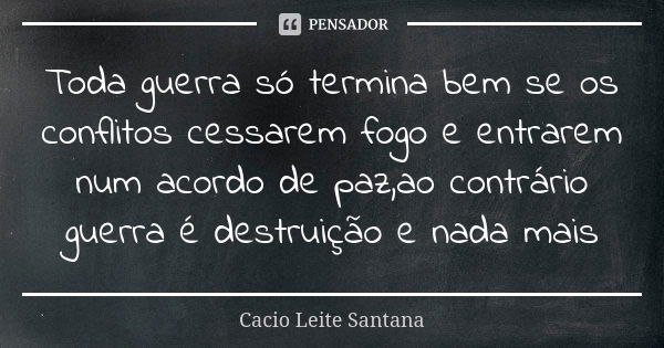 Toda guerra só termina bem se os conflitos cessarem fogo e entrarem num acordo de paz,ao contrário guerra é destruição e nada mais... Frase de Cacio Leite Santana.