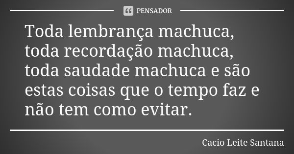 Toda lembrança machuca, toda recordação machuca, toda saudade machuca e são estas coisas que o tempo faz e não tem como evitar.... Frase de Cacio Leite Santana.